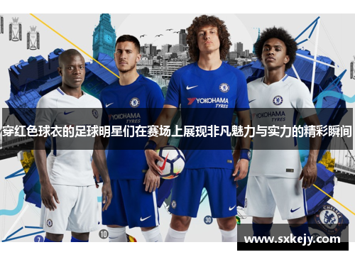 穿红色球衣的足球明星们在赛场上展现非凡魅力与实力的精彩瞬间