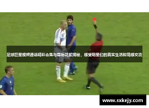 足球巨星视频通话精彩合集与幕后花絮揭秘，感受明星们的真实生活和情感交流