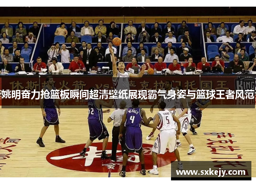姚明奋力抢篮板瞬间超清壁纸展现霸气身姿与篮球王者风范