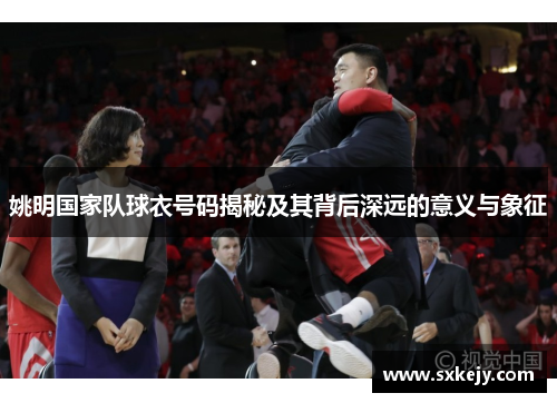 姚明国家队球衣号码揭秘及其背后深远的意义与象征