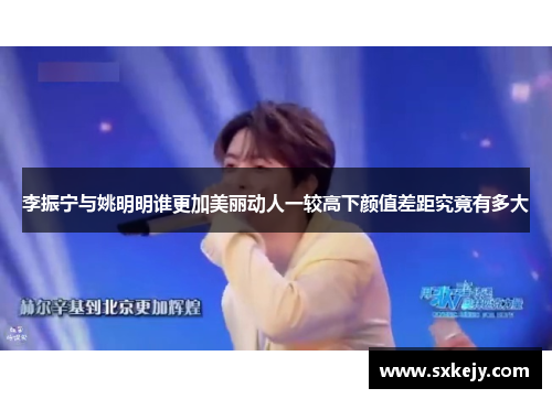 李振宁与姚明明谁更加美丽动人一较高下颜值差距究竟有多大