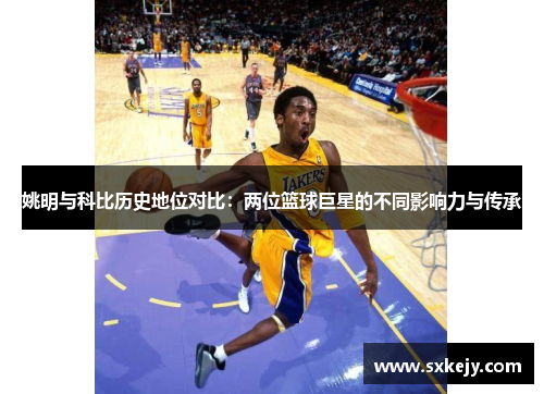 姚明与科比历史地位对比：两位篮球巨星的不同影响力与传承
