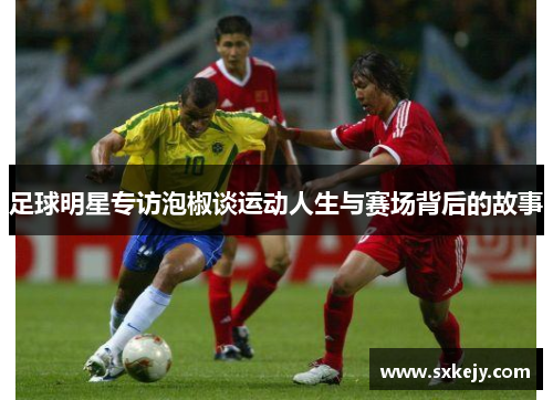 足球明星专访泡椒谈运动人生与赛场背后的故事