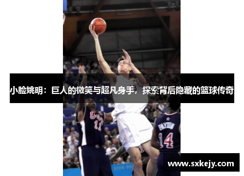 小脸姚明：巨人的微笑与超凡身手，探索背后隐藏的篮球传奇
