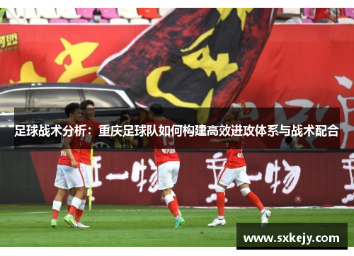 足球战术分析：重庆足球队如何构建高效进攻体系与战术配合