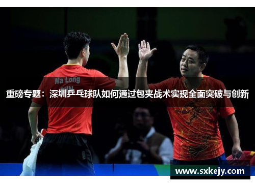 重磅专题：深圳乒乓球队如何通过包夹战术实现全面突破与创新