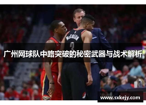 广州网球队中路突破的秘密武器与战术解析