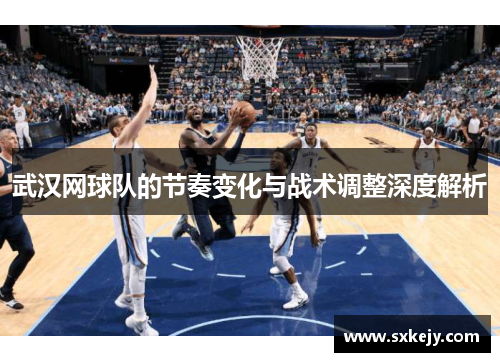 武汉网球队的节奏变化与战术调整深度解析