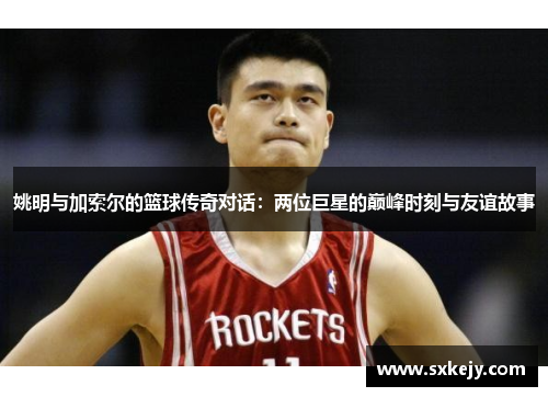 姚明与加索尔的篮球传奇对话：两位巨星的巅峰时刻与友谊故事