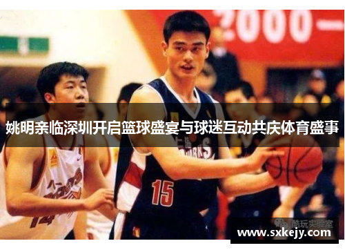 姚明亲临深圳开启篮球盛宴与球迷互动共庆体育盛事