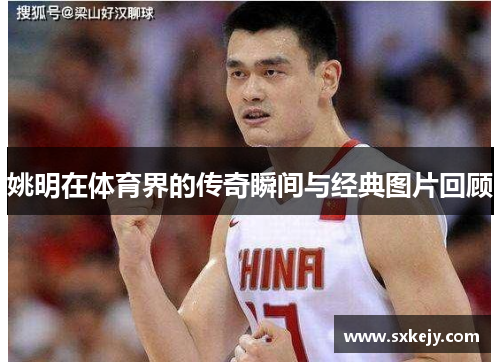 姚明在体育界的传奇瞬间与经典图片回顾