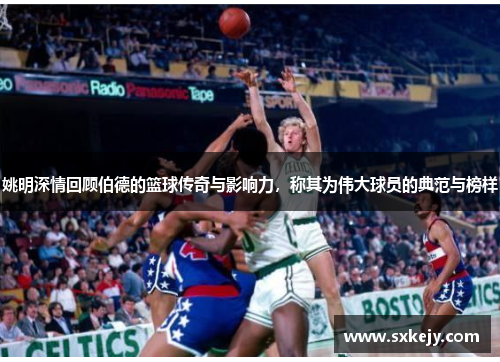 姚明深情回顾伯德的篮球传奇与影响力，称其为伟大球员的典范与榜样