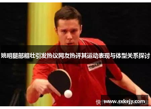 姚明腿部粗壮引发热议网友热评其运动表现与体型关系探讨