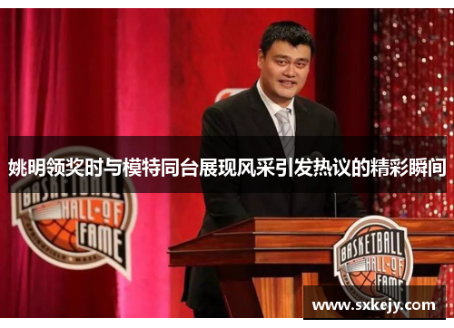 姚明领奖时与模特同台展现风采引发热议的精彩瞬间