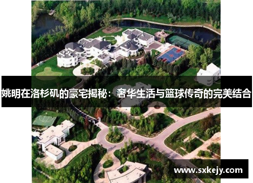姚明在洛杉矶的豪宅揭秘：奢华生活与篮球传奇的完美结合