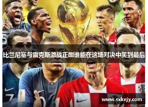 比兰尼塞与雷克斯激战正酣谁能在这场对决中笑到最后