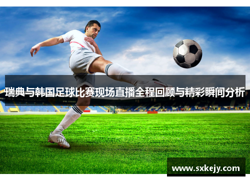 瑞典与韩国足球比赛现场直播全程回顾与精彩瞬间分析